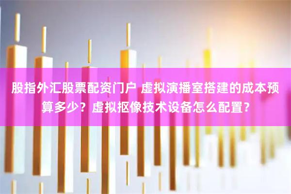 股指外汇股票配资门户 虚拟演播室搭建的成本预算多少？虚拟抠像技术设备怎么配置？