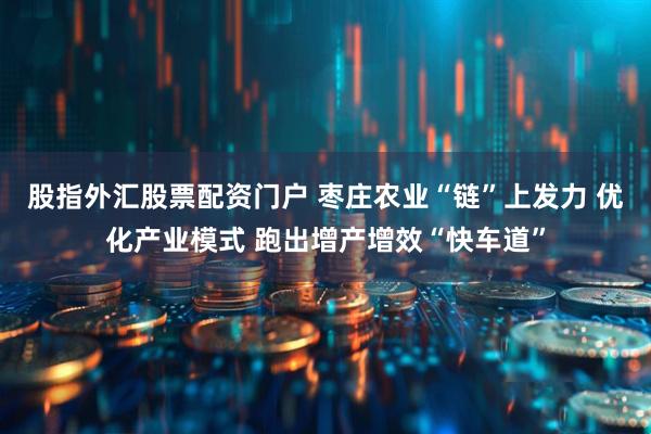 股指外汇股票配资门户 枣庄农业“链”上发力 优化产业模式 跑出增产增效“快车道”