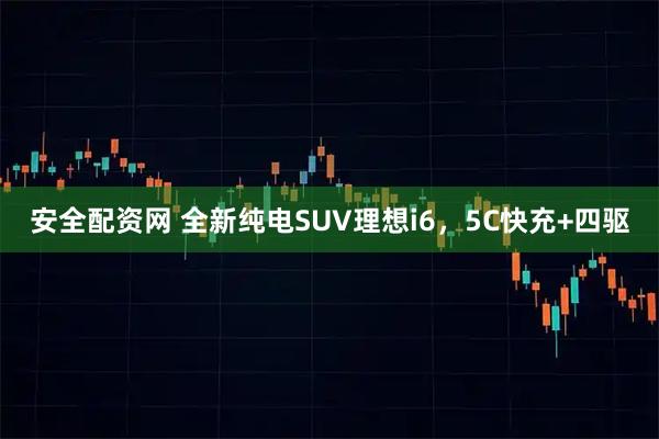 安全配资网 全新纯电SUV理想i6，5C快充+四驱