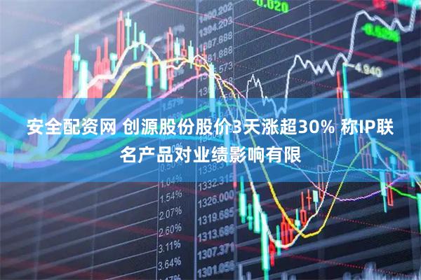 安全配资网 创源股份股价3天涨超30% 称IP联名产品对业绩影响有限