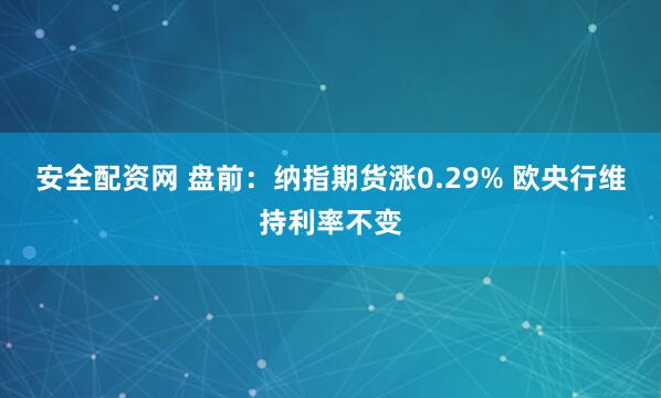 安全配资网 盘前：纳指期货涨0.29% 欧央行维持利率不变