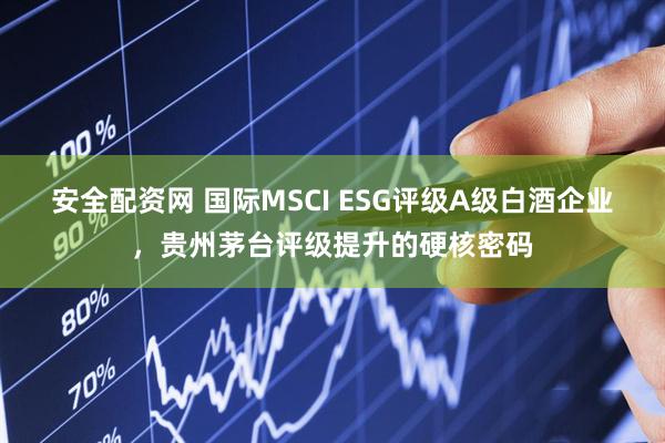 安全配资网 国际MSCI ESG评级A级白酒企业，贵州茅台评级提升的硬核密码