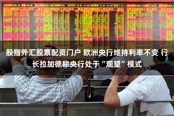 股指外汇股票配资门户 欧洲央行维持利率不变 行长拉加德称央行处于“观望”模式