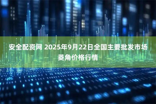 安全配资网 2025年9月22日全国主要批发市场菱角价格行情