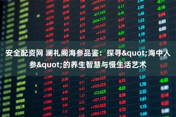 安全配资网 澜礼阁海参品鉴：探寻"海中人参"的养生智慧与慢生活艺术