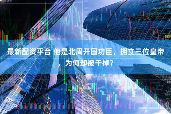 最新配资平台 他是北周开国功臣，拥立三位皇帝，为何却被干掉？