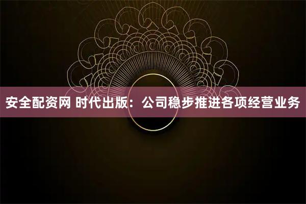 安全配资网 时代出版：公司稳步推进各项经营业务