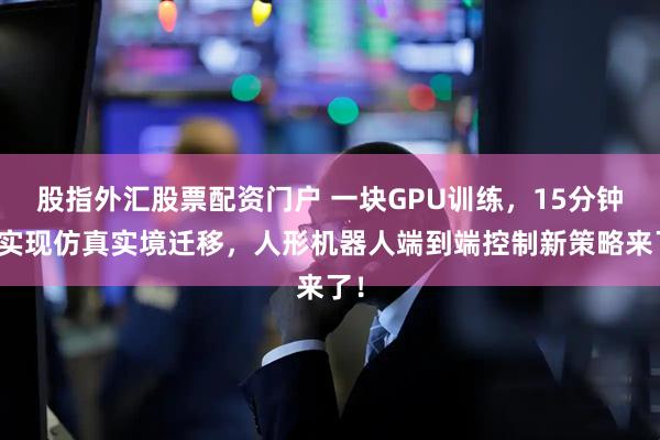 股指外汇股票配资门户 一块GPU训练，15分钟内实现仿真实境迁移，人形机器人端到端控制新策略来了！