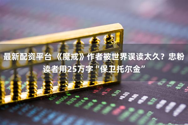 最新配资平台 《魔戒》作者被世界误读太久？忠粉读者用25万字“保卫托尔金”