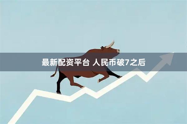 最新配资平台 人民币破7之后