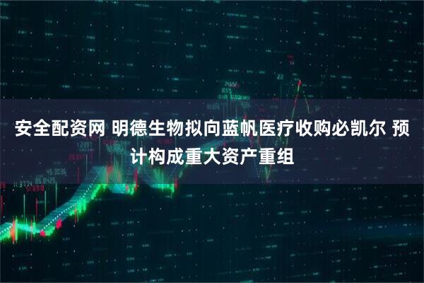 安全配资网 明德生物拟向蓝帆医疗收购必凯尔 预计构成重大资产重组