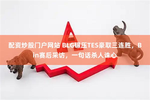 配资炒股门户网站 BLG碾压TES豪取三连胜，Bin赛后采访，一句话杀人诛心