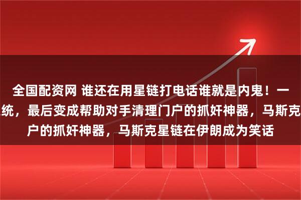 全国配资网 谁还在用星链打电话谁就是内鬼！一套被吹上天的通信系统，最后变成帮助对手清理门户的抓奸神器，马斯克星链在伊朗成为笑话
