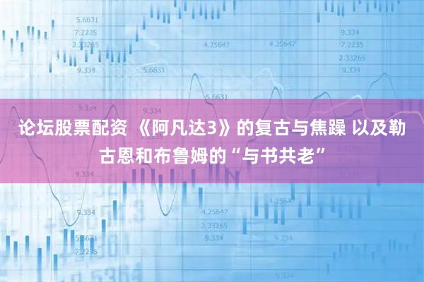 论坛股票配资 《阿凡达3》的复古与焦躁 以及勒古恩和布鲁姆的“与书共老”