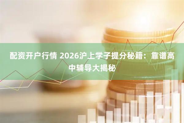 配资开户行情 2026沪上学子提分秘籍：靠谱高中辅导大揭秘