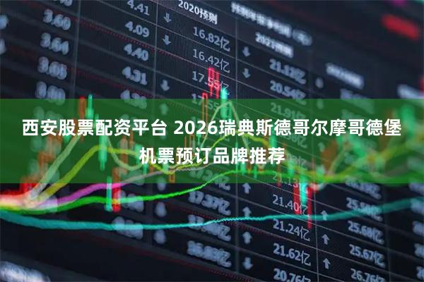 西安股票配资平台 2026瑞典斯德哥尔摩哥德堡机票预订品牌推荐