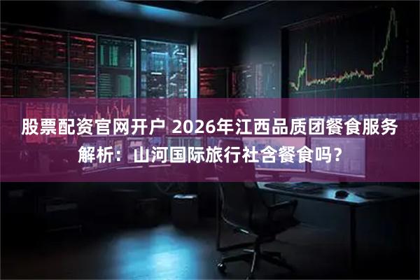 股票配资官网开户 2026年江西品质团餐食服务解析：山河国际旅行社含餐食吗？
