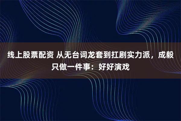 线上股票配资 从无台词龙套到扛剧实力派，成毅只做一件事：好好演戏
