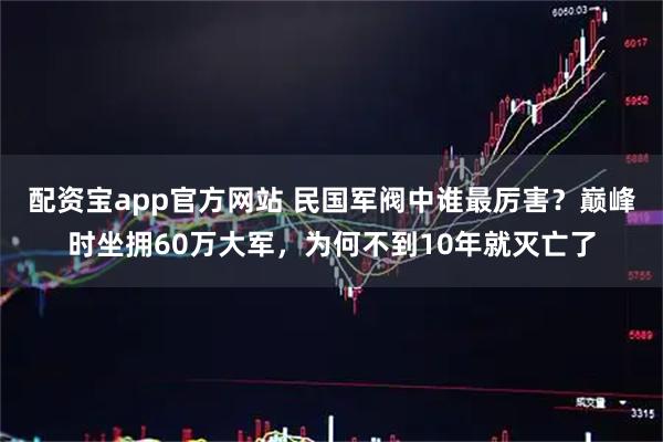 配资宝app官方网站 民国军阀中谁最厉害？巅峰时坐拥60万大军，为何不到10年就灭亡了