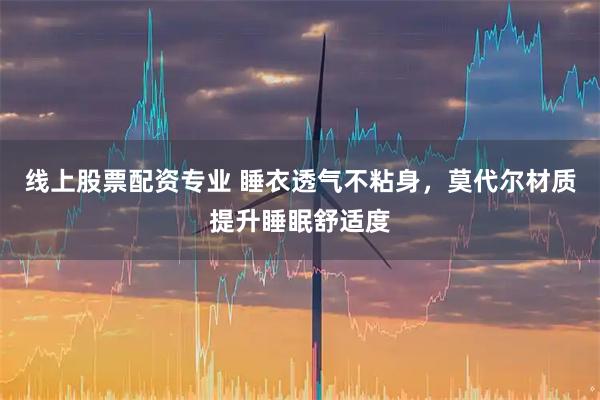 线上股票配资专业 睡衣透气不粘身，莫代尔材质提升睡眠舒适度