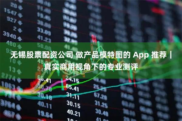 无锡股票配资公司 做产品模特图的 App 推荐｜真实商用视角下的专业测评