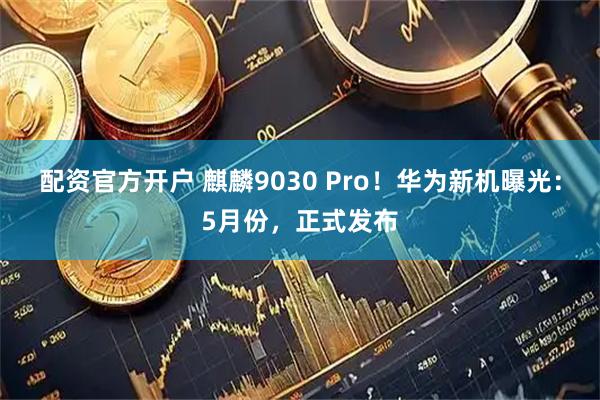 配资官方开户 麒麟9030 Pro！华为新机曝光：5月份，正式发布