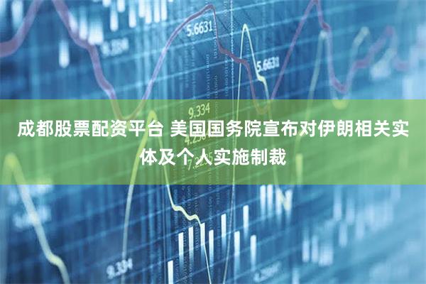 成都股票配资平台 美国国务院宣布对伊朗相关实体及个人实施制裁