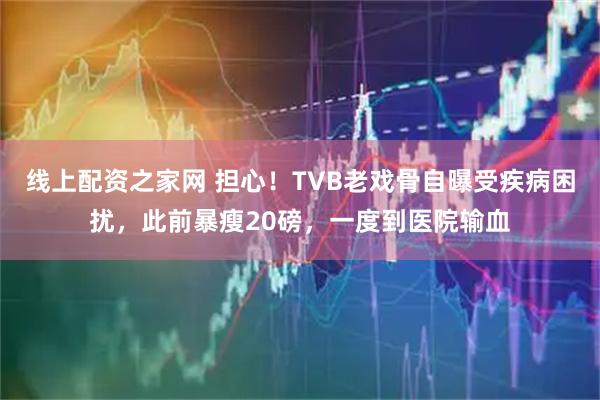 线上配资之家网 担心！TVB老戏骨自曝受疾病困扰，此前暴瘦20磅，一度到医院输血