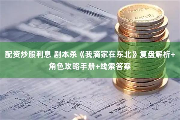 配资炒股利息 剧本杀《我滴家在东北》复盘解析+角色攻略手册+线索答案