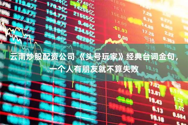 云南炒股配资公司 《头号玩家》经典台词金句，一个人有朋友就不算失败