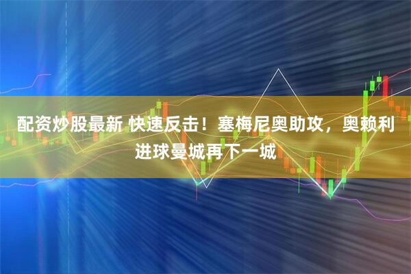 配资炒股最新 快速反击！塞梅尼奥助攻，奥赖利进球曼城再下一城