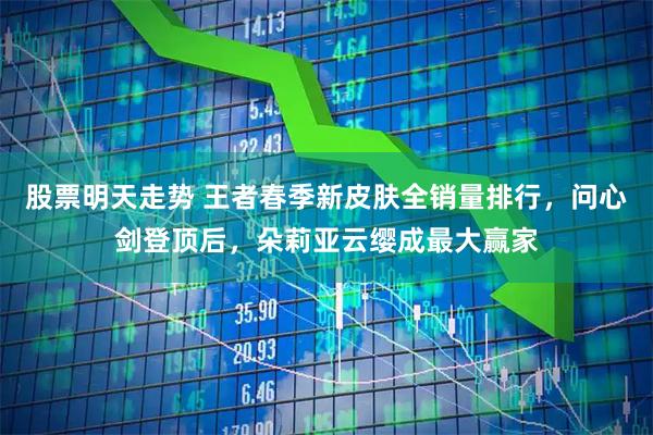 股票明天走势 王者春季新皮肤全销量排行，问心剑登顶后，朵莉亚云缨成最大赢家