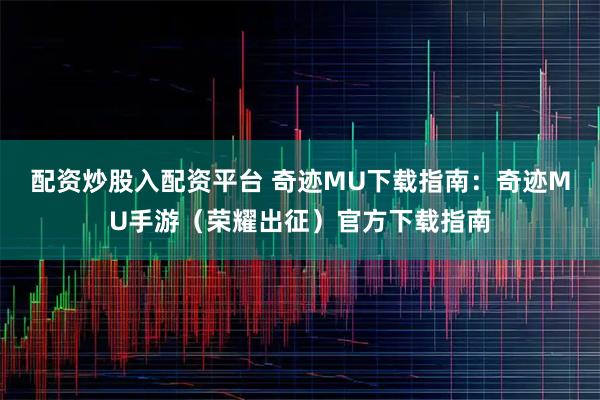 配资炒股入配资平台 奇迹MU下载指南：奇迹MU手游（荣耀出征）官方下载指南