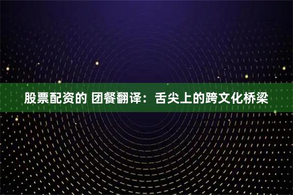 股票配资的 团餐翻译：舌尖上的跨文化桥梁
