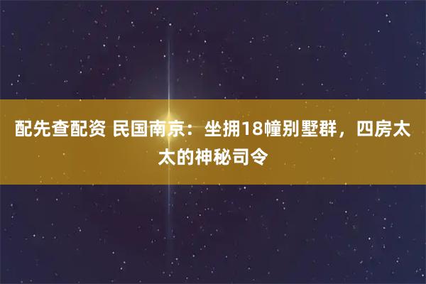 配先查配资 民国南京：坐拥18幢别墅群，四房太太的神秘司令