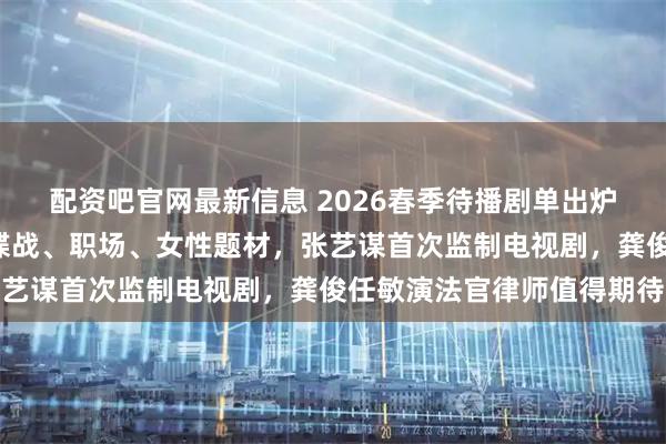 配资吧官网最新信息 2026春季待播剧单出炉！6部大剧覆盖年代、谍战、职场、女性题材，张艺谋首次监制电视剧，龚俊任敏演法官律师值得期待