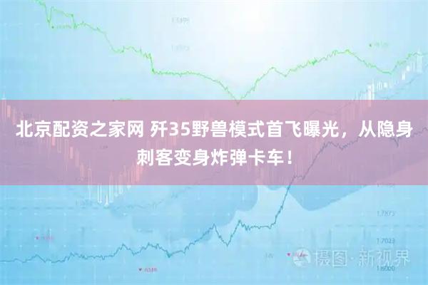 北京配资之家网 歼35野兽模式首飞曝光，从隐身刺客变身炸弹卡车！