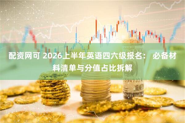 配资网可 2026上半年英语四六级报名： 必备材料清单与分值占比拆解