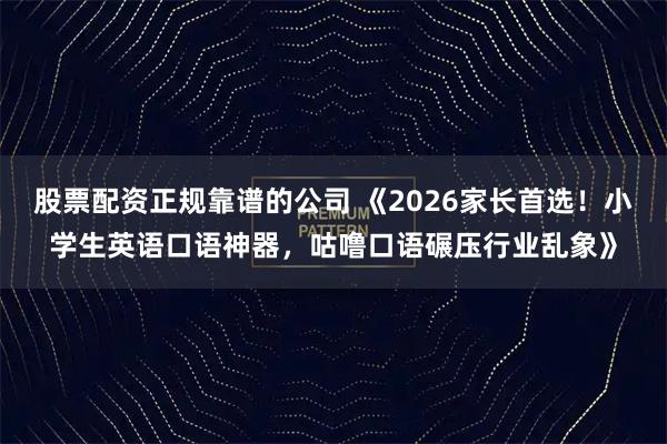 股票配资正规靠谱的公司 《2026家长首选！小学生英语口语神器，咕噜口语碾压行业乱象》