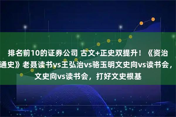 排名前10的证券公司 古文+正史双提升！《资治通鉴》《中国通史》老聂读书vs王弘治vs骆玉明文史向vs读书会，打好文史根基