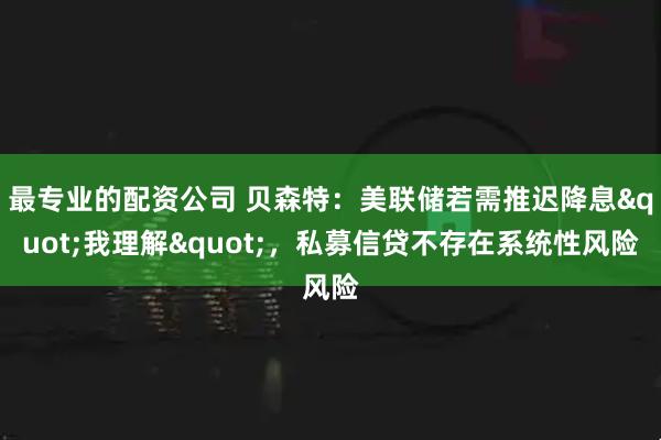最专业的配资公司 贝森特：美联储若需推迟降息"我理解"，私募信贷不存在系统性风险